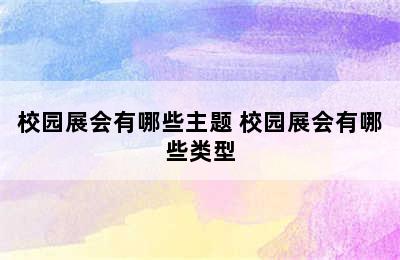 校园展会有哪些主题 校园展会有哪些类型